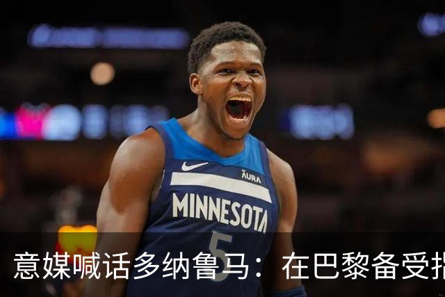意媒喊话多纳鲁马：在巴黎备受指责 受不了回家吧